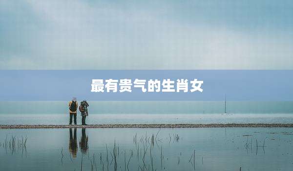 最有贵气的生肖女