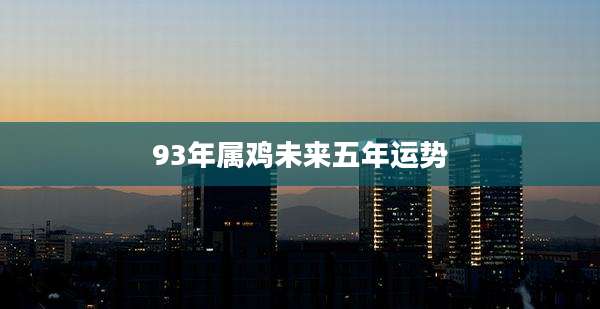 93年属鸡未来五年运势