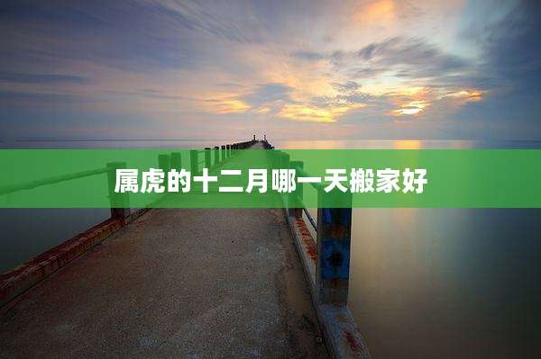 属虎的十二月哪一天搬家好