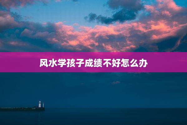 风水学孩子成绩不好怎么办