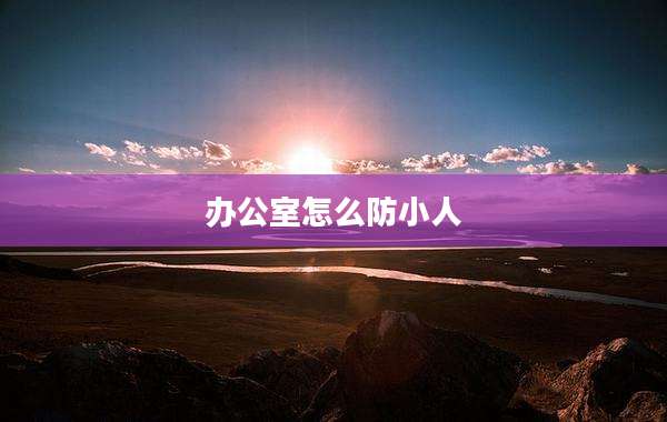 办公室怎么防小人