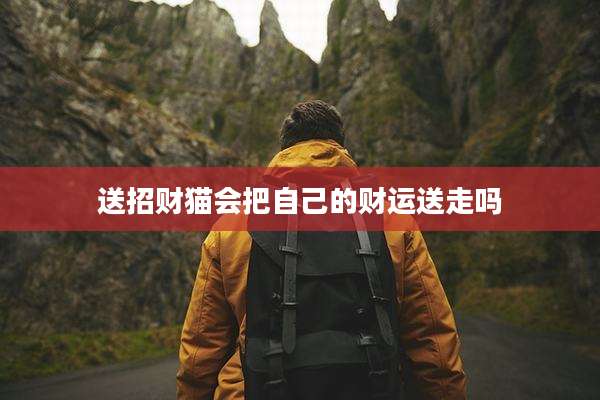 送招财猫会把自己的财运送走吗
