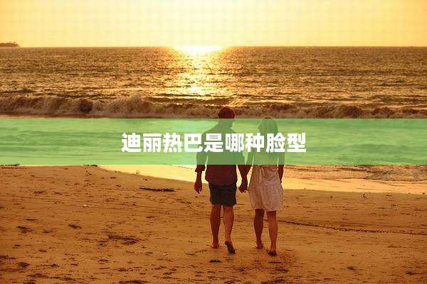 迪丽热巴是哪种脸型