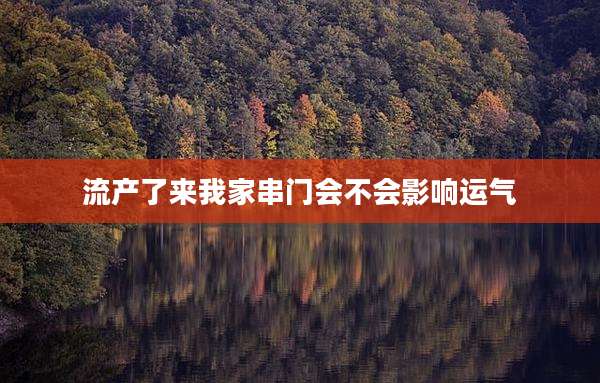 流产了来我家串门会不会影响运气