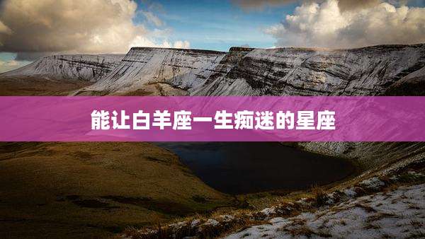 能让白羊座一生痴迷的星座