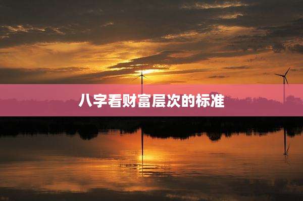 八字看财富层次的标准