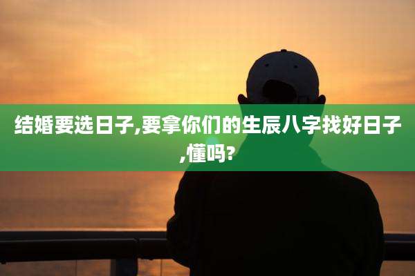 结婚要选日子,要拿你们的生辰八字找好日子,懂吗?