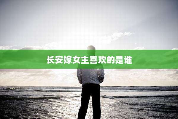 长安嫁女主喜欢的是谁