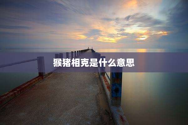 猴猪相克是什么意思