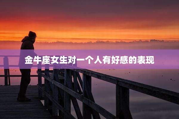 金牛座女生对一个人有好感的表现