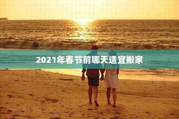 2021年春节前哪天适宜搬家