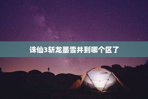 诛仙3斩龙墨雪并到哪个区了