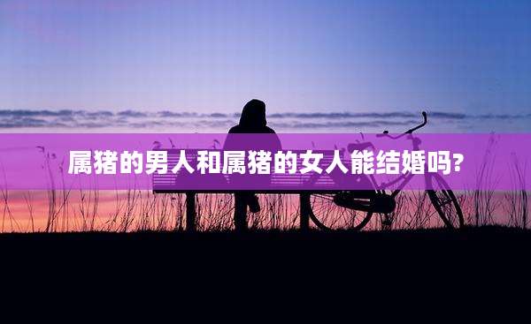 属猪的男人和属猪的女人能结婚吗?