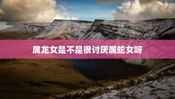 属龙女是不是很讨厌属蛇女呀