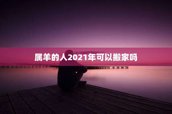 属羊的人2021年可以搬家吗