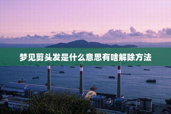 梦见剪头发是什么意思有啥解除方法