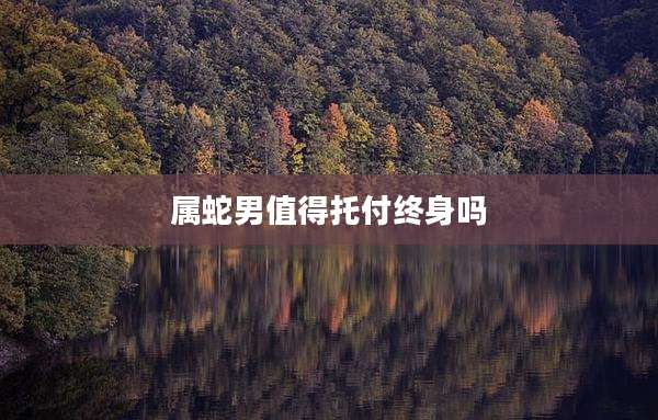 属蛇男值得托付终身吗