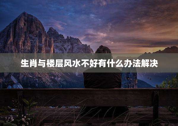 生肖与楼层风水不好有什么办法解决