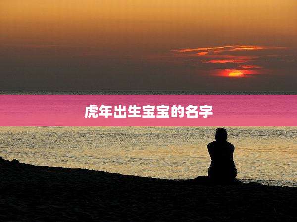虎年出生宝宝的名字