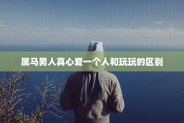 属马男人真心爱一个人和玩玩的区别