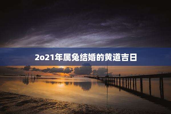 2o21年属兔结婚的黄道吉日