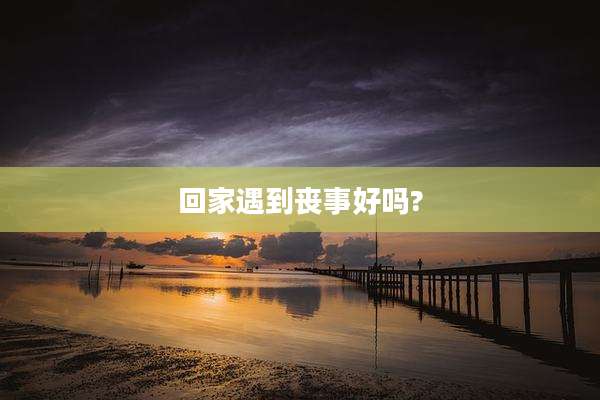 回家遇到丧事好吗?