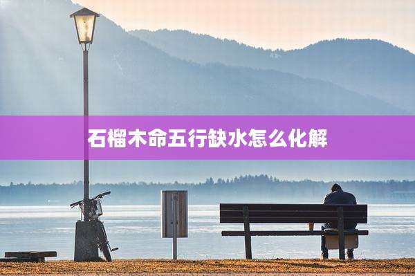 石榴木命五行缺水怎么化解
