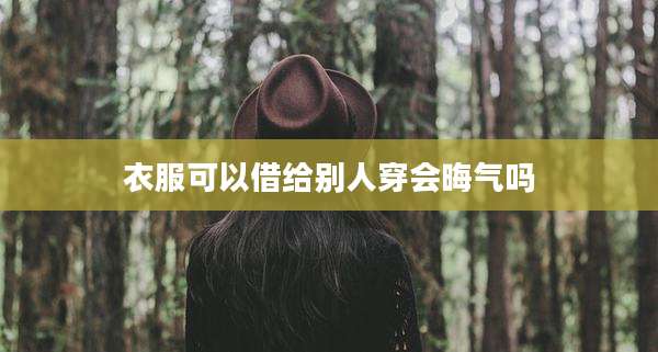 衣服可以借给别人穿会晦气吗