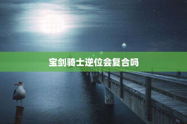宝剑骑士逆位会复合吗