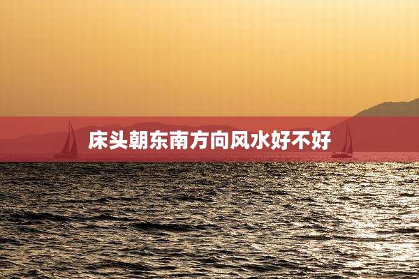 床头朝东南方向风水好不好