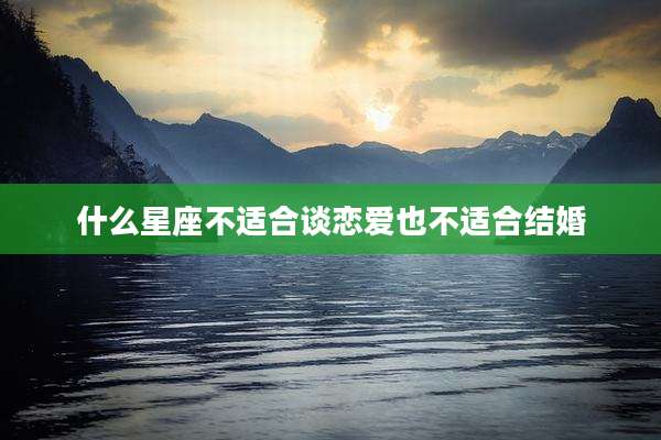 什么星座不适合谈恋爱也不适合结婚