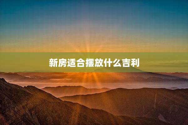 新房适合摆放什么吉利