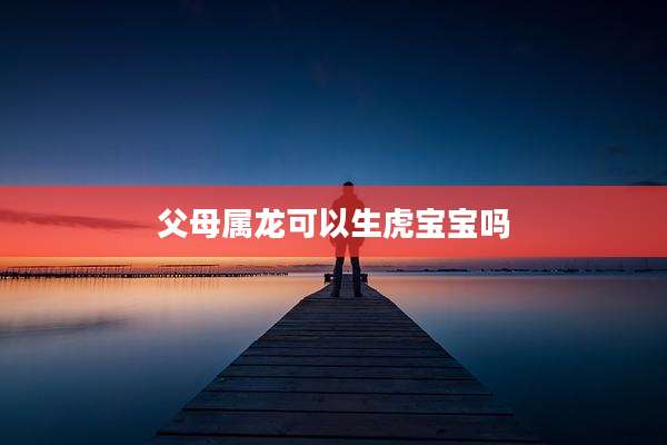 父母属龙可以生虎宝宝吗
