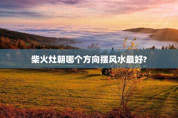 柴火灶朝哪个方向摆风水最好?