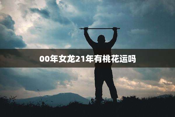00年女龙21年有桃花运吗