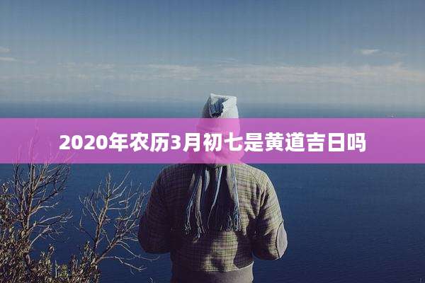 2020年农历3月初七是黄道吉日吗