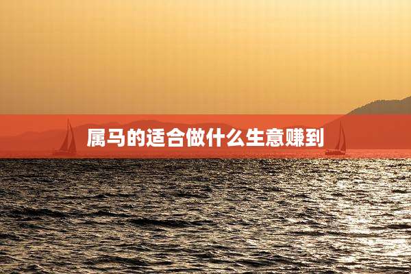 属马的适合做什么生意赚到