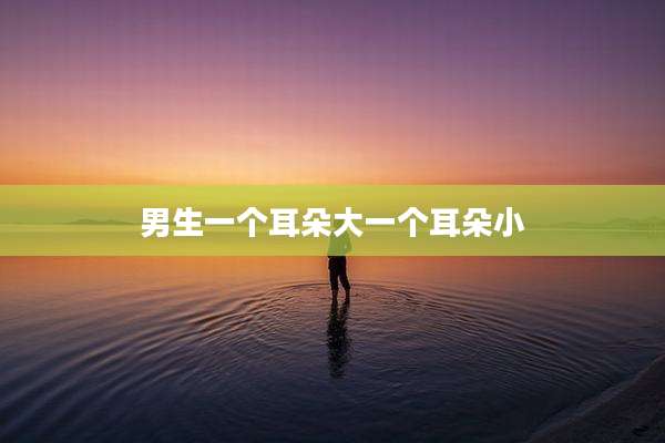 男生一个耳朵大一个耳朵小