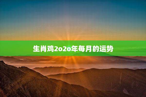 生肖鸡2o2o年每月的运势