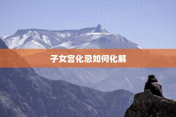 子女宫化忌如何化解