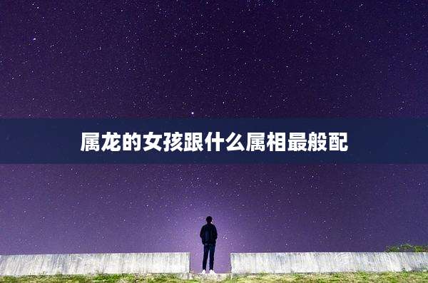 属龙的女孩跟什么属相最般配