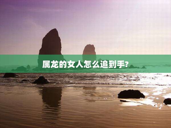 属龙的女人怎么追到手?