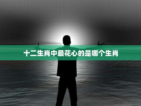 十二生肖中最花心的是哪个生肖