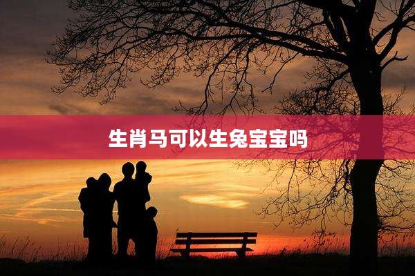 生肖马可以生兔宝宝吗