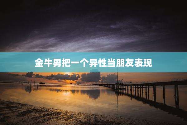 金牛男把一个异性当朋友表现