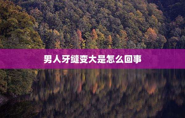 男人牙缝变大是怎么回事