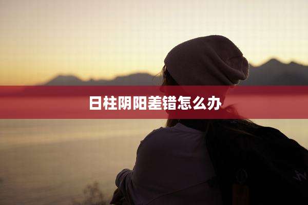 日柱阴阳差错怎么办