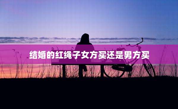结婚的红绳子女方买还是男方买