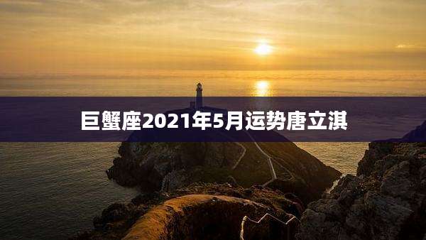 巨蟹座2021年5月运势唐立淇