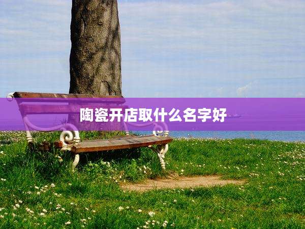 陶瓷开店取什么名字好